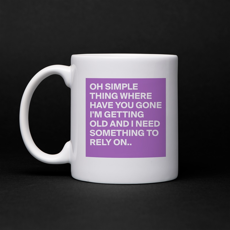 OH SIMPLE THING WHERE HAVE YOU GONE I'M GETTING OLD AND I NEED SOMETHING TO RELY ON.. White Mug Coffee Tea Custom 