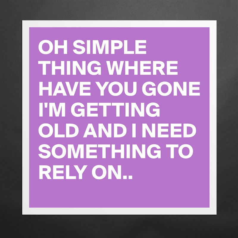 OH SIMPLE THING WHERE HAVE YOU GONE I'M GETTING OLD AND I NEED SOMETHING TO RELY ON.. Matte White Poster Print Statement Custom 