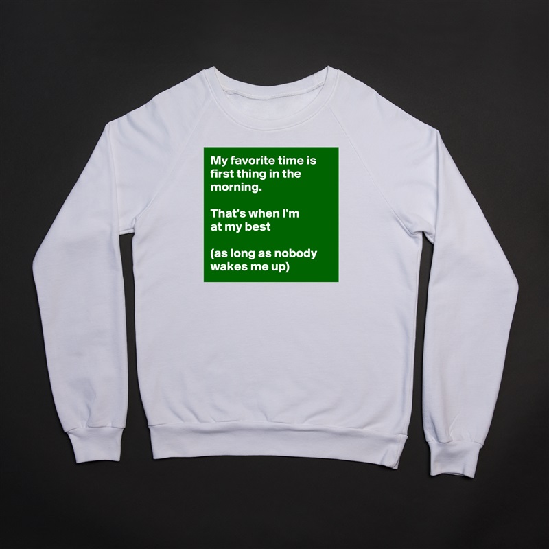 My favorite time is first thing in the morning. 

That's when I'm 
at my best 

(as long as nobody wakes me up) White Gildan Heavy Blend Crewneck Sweatshirt 