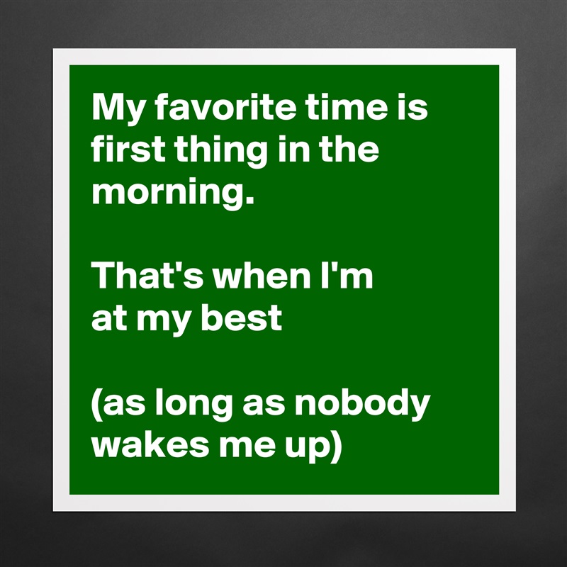 My favorite time is first thing in the morning. 

That's when I'm 
at my best 

(as long as nobody wakes me up) Matte White Poster Print Statement Custom 