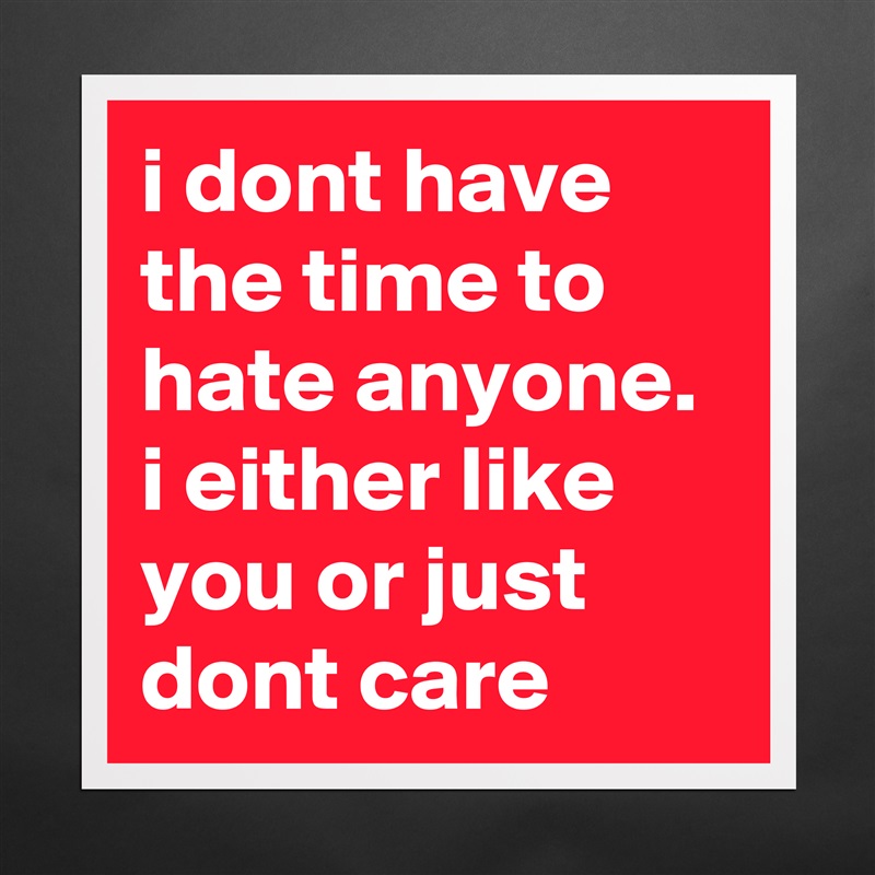 i dont have the time to hate anyone. i either like you or just dont care Matte White Poster Print Statement Custom 