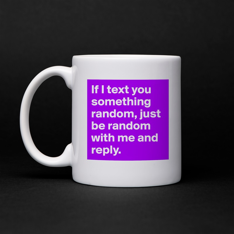 If I text you something random, just be random with me and reply. White Mug Coffee Tea Custom 