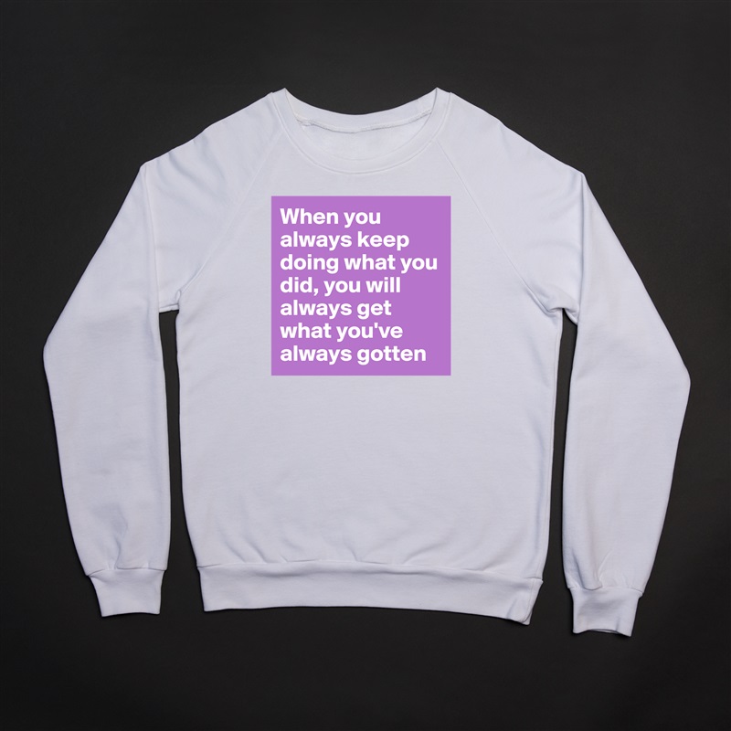When you always keep doing what you did, you will always get what you've always gotten White Gildan Heavy Blend Crewneck Sweatshirt 