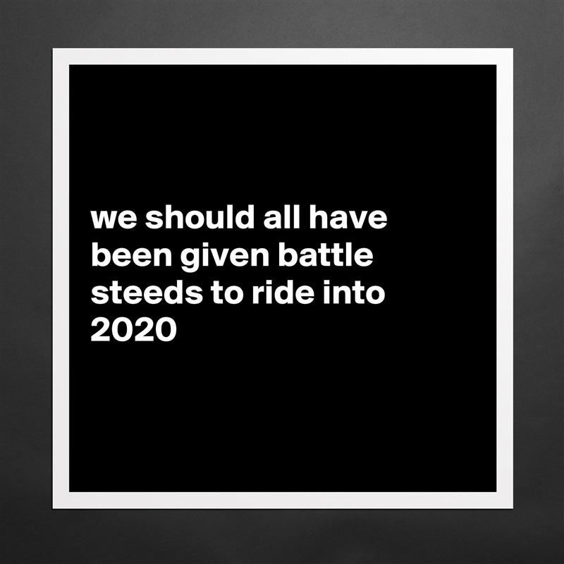


we should all have been given battle steeds to ride into 2020


 Matte White Poster Print Statement Custom 