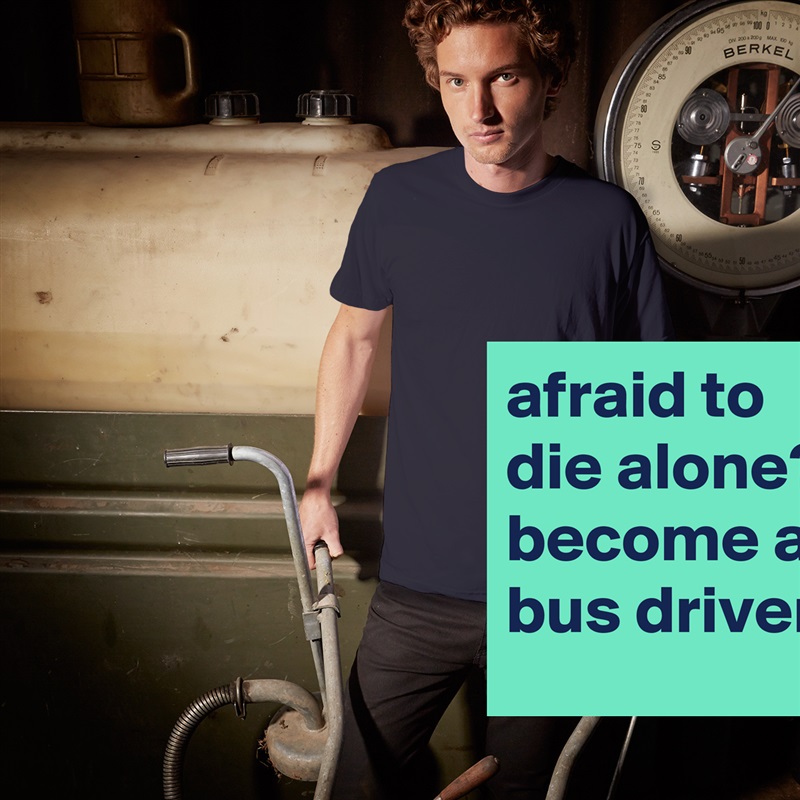 afraid to die alone?
become a bus driver. White Tshirt American Apparel Custom Men 