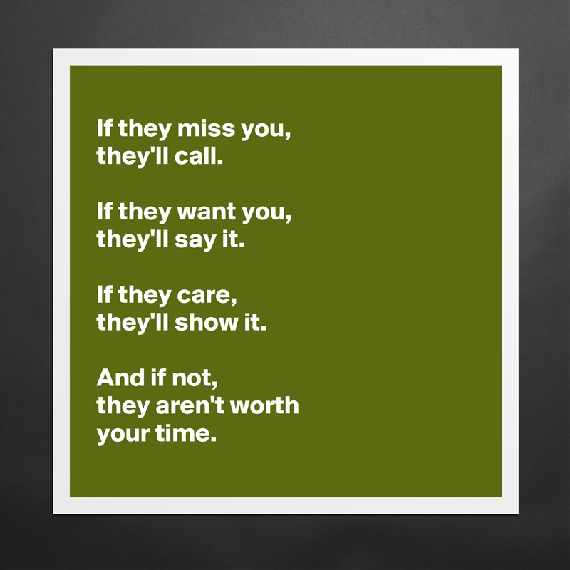 
 If they miss you,
 they'll call.

 If they want you,
 they'll say it.

 If they care,
 they'll show it.

 And if not,
 they aren't worth 
 your time.
 Matte White Poster Print Statement Custom 