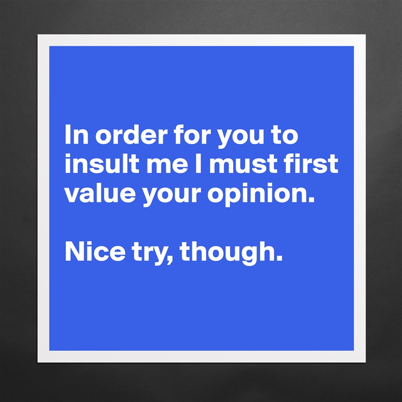 

In order for you to insult me I must first value your opinion. 

Nice try, though. 

 Matte White Poster Print Statement Custom 