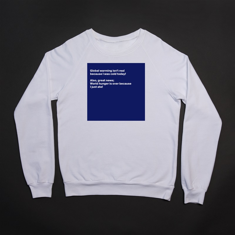 
Global warming isn't real
because I was cold today!

Also, great news;
World hunger is over because 
I just ate!








 White Gildan Heavy Blend Crewneck Sweatshirt 