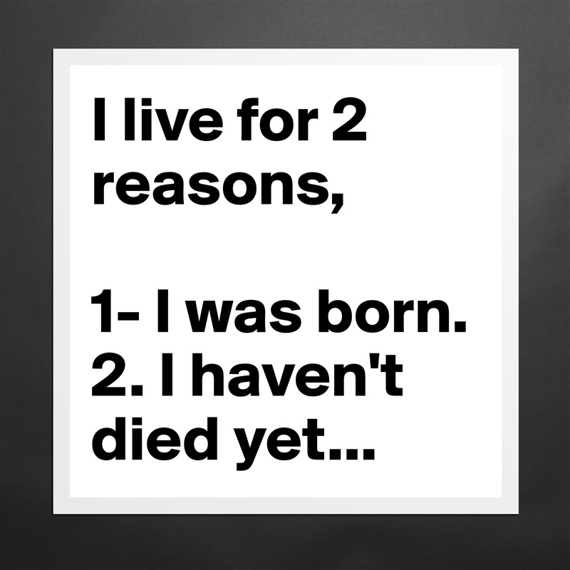 I live for 2 reasons, 

1- I was born.
2. I haven't died yet... Matte White Poster Print Statement Custom 