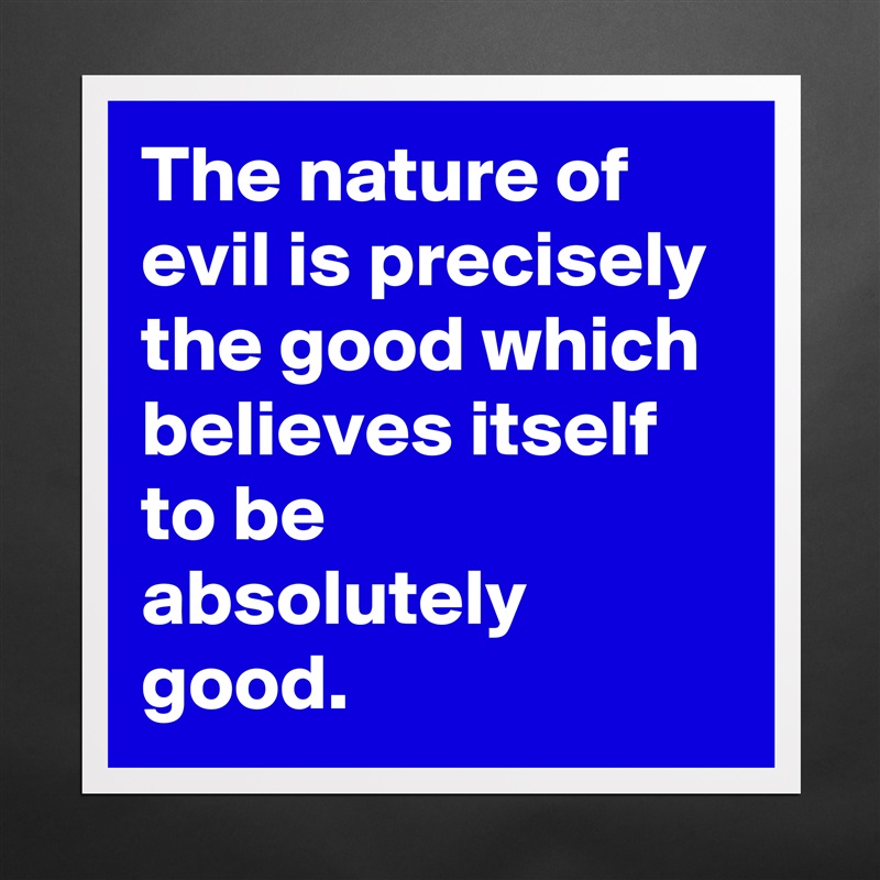The nature of evil is precisely the good which believes itself to be absolutely good. Matte White Poster Print Statement Custom 