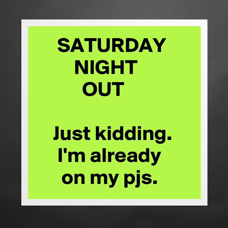      SATURDAY
         NIGHT 
           OUT

    Just kidding.
     I'm already 
      on my pjs.  Matte White Poster Print Statement Custom 