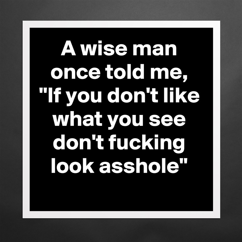 A wise man once told me, "If you don't like what you see don't fucking look asshole" Matte White Poster Print Statement Custom 