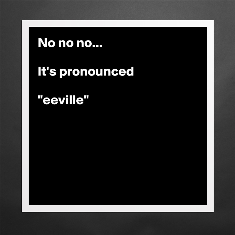 No no no...

It's pronounced

"eeville"





 Matte White Poster Print Statement Custom 
