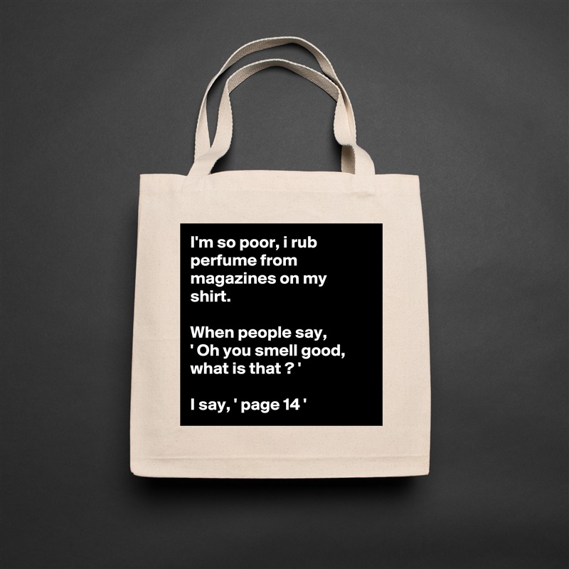 I'm so poor, i rub perfume from magazines on my shirt.

When people say, 
' Oh you smell good, what is that ? '

I say, ' page 14 ' Natural Eco Cotton Canvas Tote 