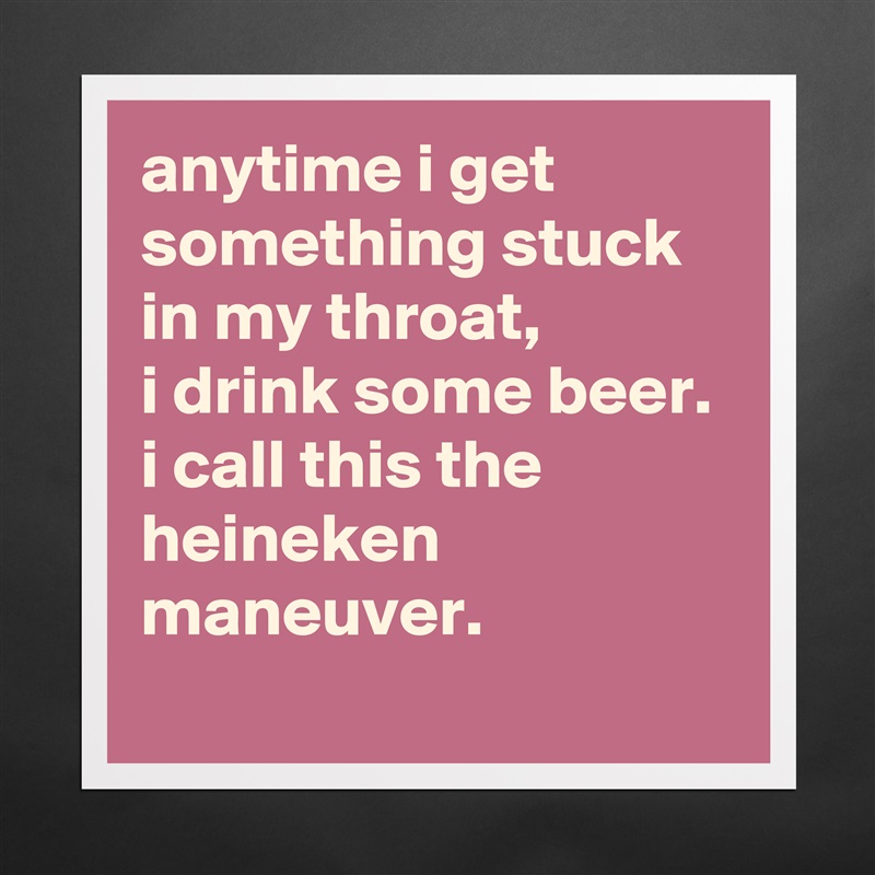 anytime i get something stuck in my throat, 
i drink some beer. 
i call this the heineken maneuver. Matte White Poster Print Statement Custom 