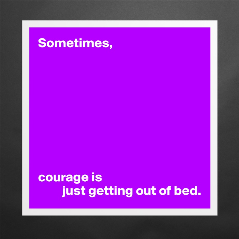 Sometimes,









courage is
         just getting out of bed. Matte White Poster Print Statement Custom 