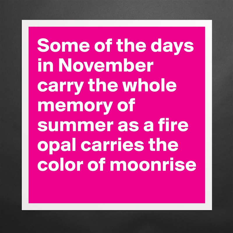 Some of the days in November carry the whole memory of summer as a fire opal carries the color of moonrise Matte White Poster Print Statement Custom 