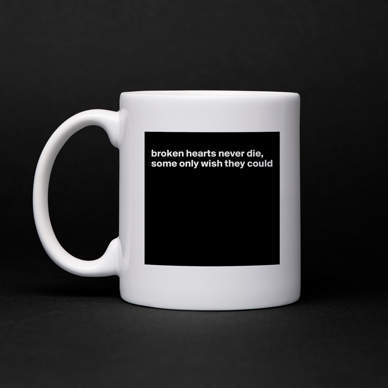 
broken hearts never die, some only wish they could







 White Mug Coffee Tea Custom 