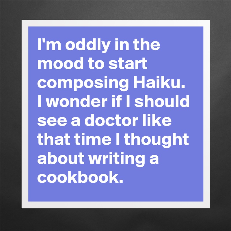 I'm oddly in the mood to start composing Haiku. I wonder if I should see a doctor like that time I thought about writing a cookbook. Matte White Poster Print Statement Custom 