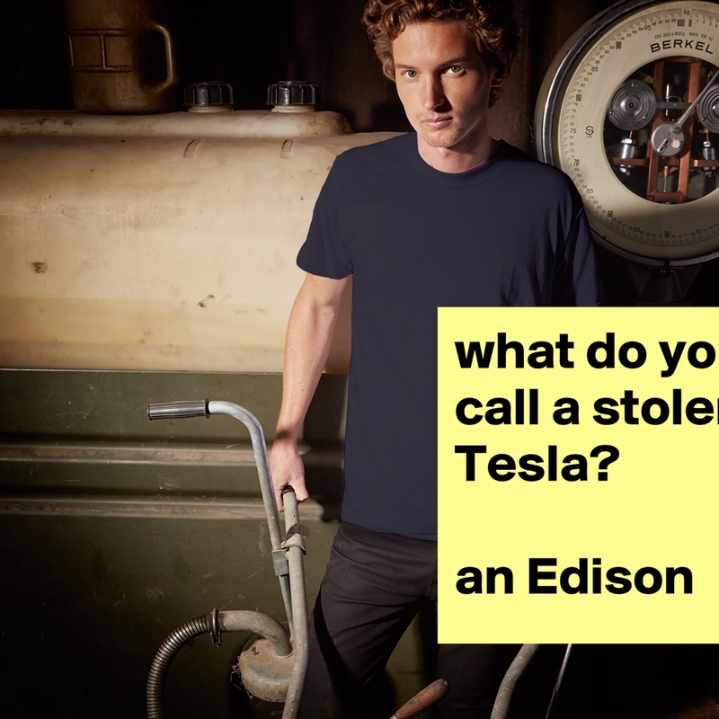 what do you call a stolen Tesla?

an Edison White Tshirt American Apparel Custom Men 