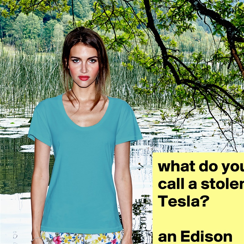 what do you call a stolen Tesla?

an Edison White Womens Women Shirt T-Shirt Quote Custom Roadtrip Satin Jersey 