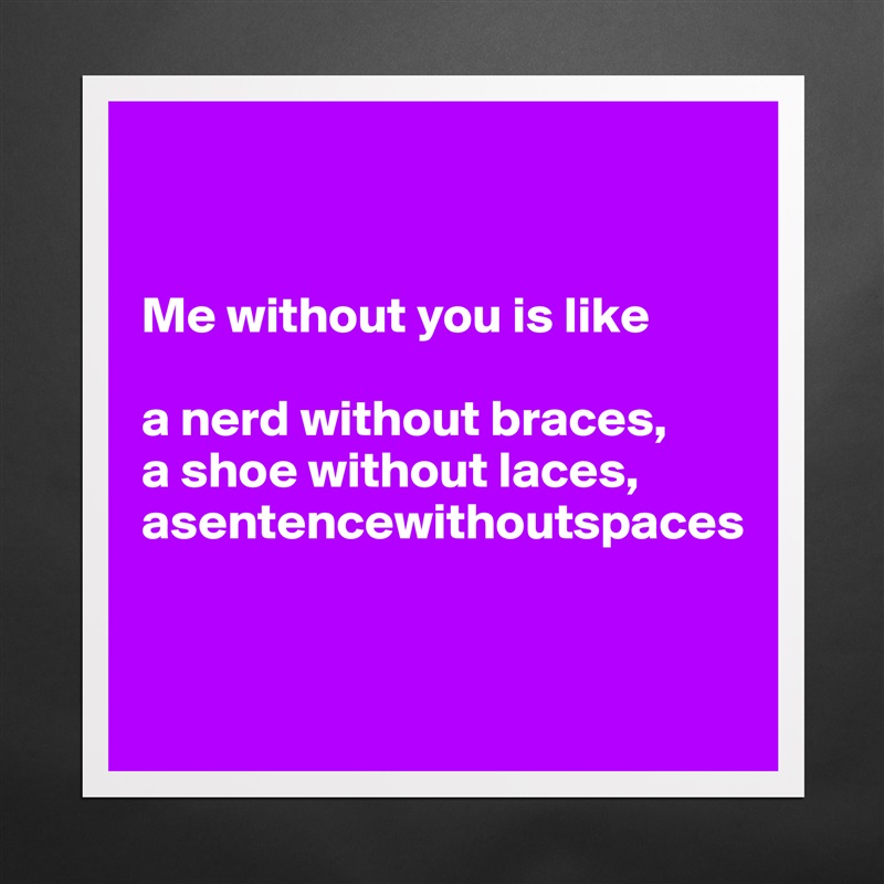 Me without you is like a nerd without braces, a s... - Museum-Quality ...