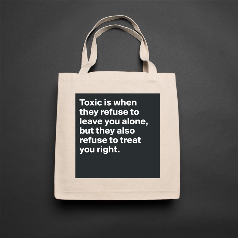 Toxic is when they refuse to leave you alone, but they also refuse to treat you right.

 Natural Eco Cotton Canvas Tote 