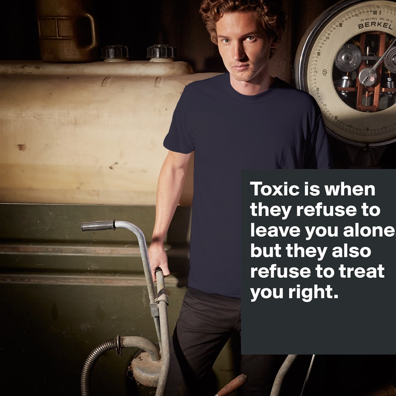Toxic is when they refuse to leave you alone, but they also refuse to treat you right.

 White Tshirt American Apparel Custom Men 