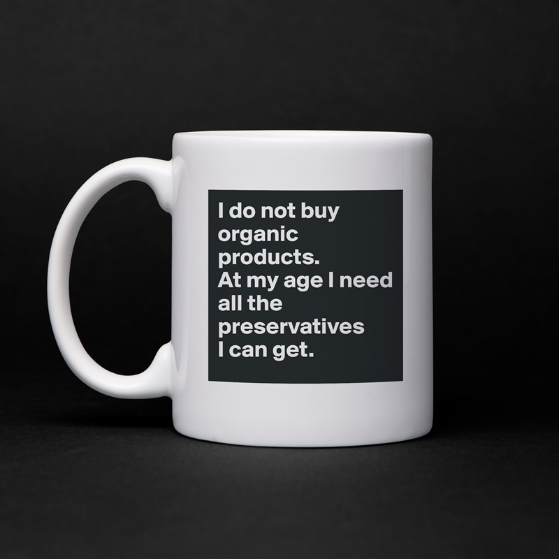 I do not buy organic products.
At my age I need
all the preservatives
I can get. White Mug Coffee Tea Custom 