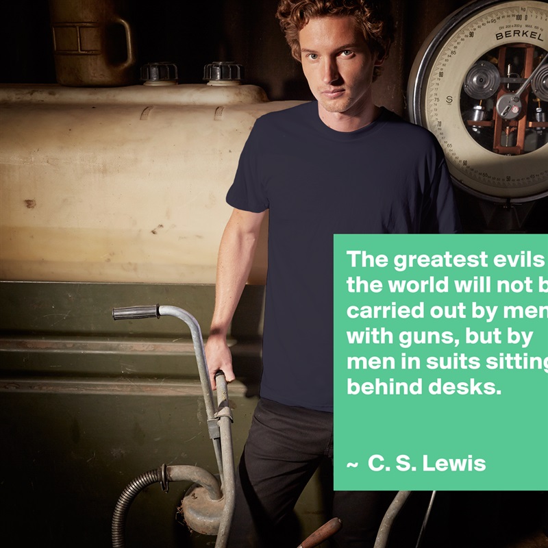 The greatest evils in the world will not be carried out by men with guns, but by men in suits sitting behind desks.


~  C. S. Lewis White Tshirt American Apparel Custom Men 