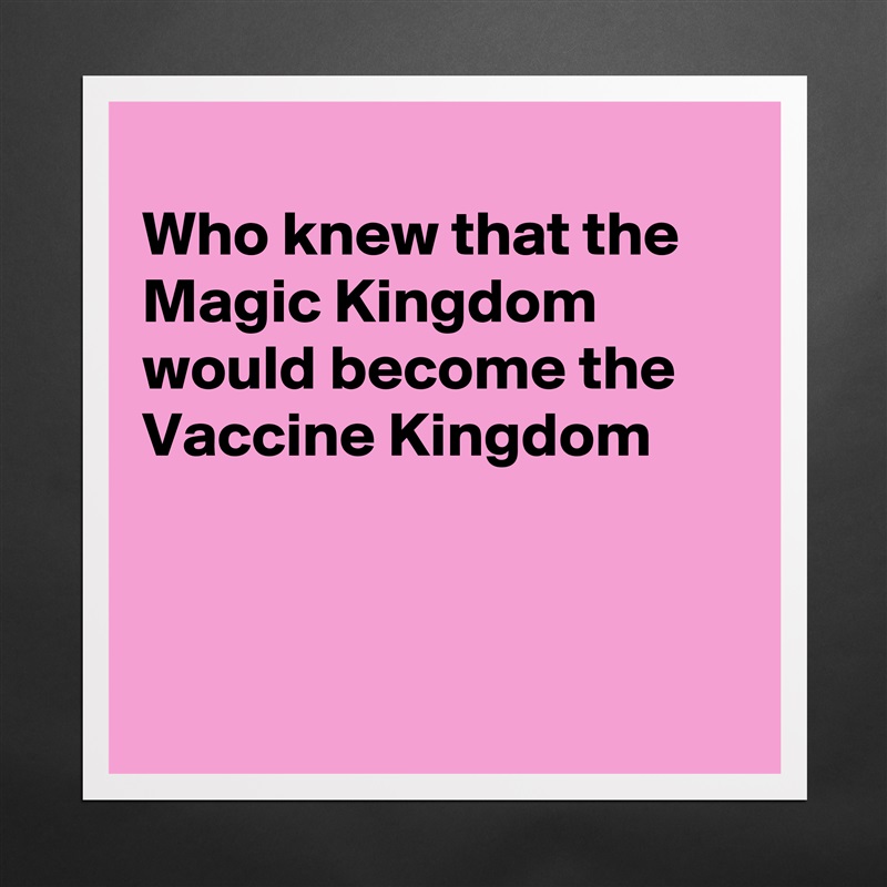 
Who knew that the Magic Kingdom  would become the  Vaccine Kingdom 



 Matte White Poster Print Statement Custom 