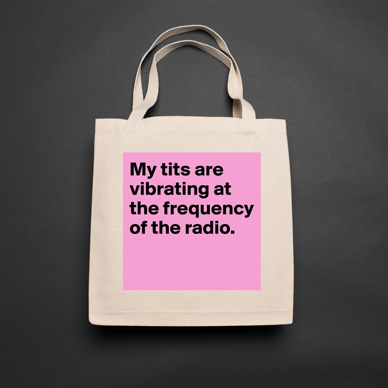 My tits are vibrating at the frequency of the radio.

 Natural Eco Cotton Canvas Tote 
