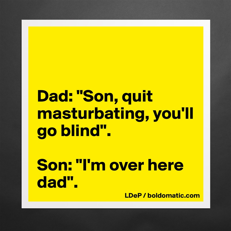 


Dad: "Son, quit masturbating, you'll go blind". 

Son: "I'm over here dad". Matte White Poster Print Statement Custom 