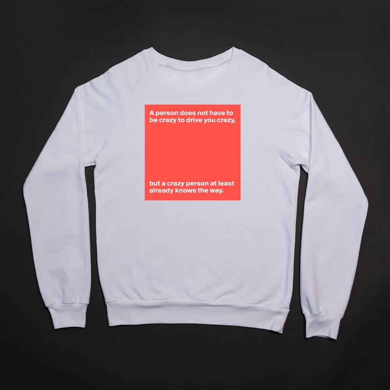 A person does not have to be crazy to drive you crazy,








but a crazy person at least already knows the way. White Gildan Heavy Blend Crewneck Sweatshirt 