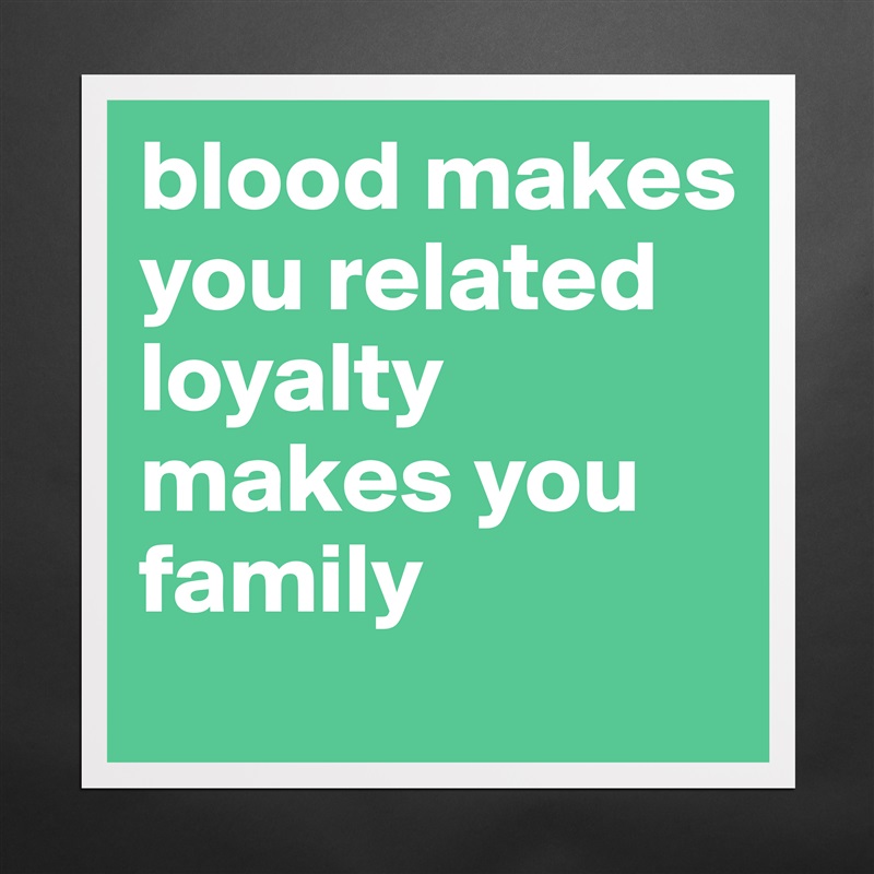 blood makes you related loyalty makes you family  Matte White Poster Print Statement Custom 