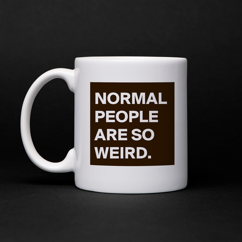NORMAL
PEOPLE
ARE SO 
WEIRD. White Mug Coffee Tea Custom 