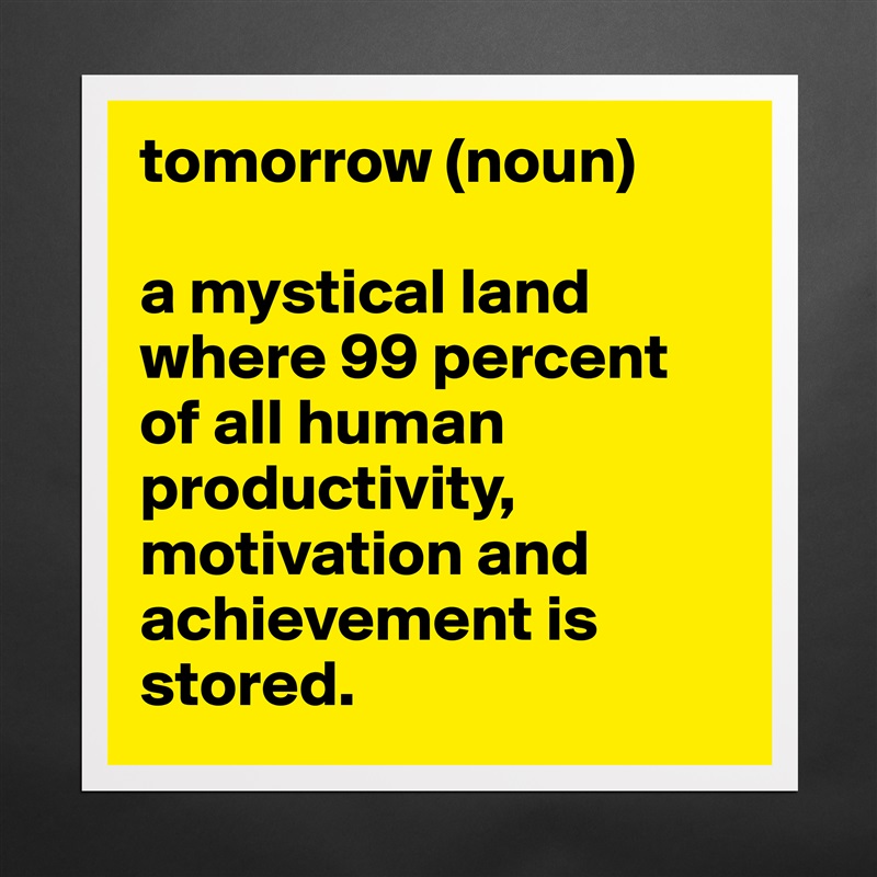 tomorrow (noun)

a mystical land where 99 percent of all human productivity, motivation and achievement is stored. Matte White Poster Print Statement Custom 