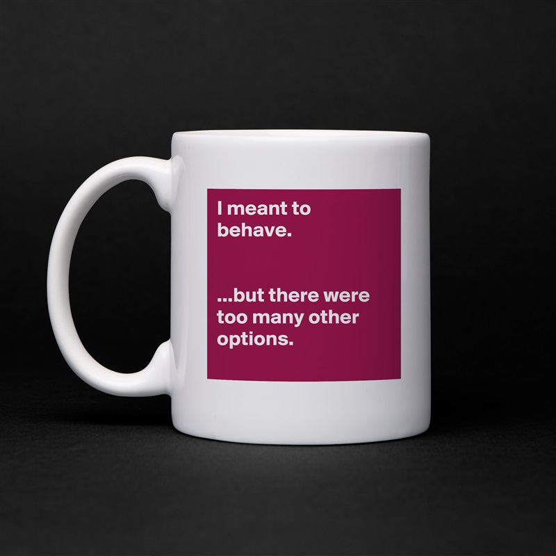 I meant to behave.


...but there were too many other options.
 White Mug Coffee Tea Custom 
