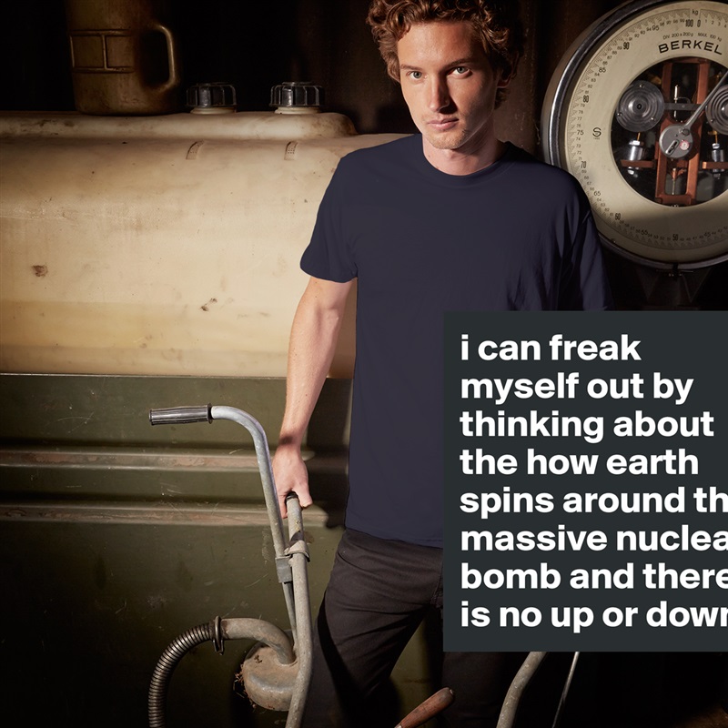 i can freak myself out by thinking about the how earth spins around this massive nuclear bomb and there is no up or down White Tshirt American Apparel Custom Men 