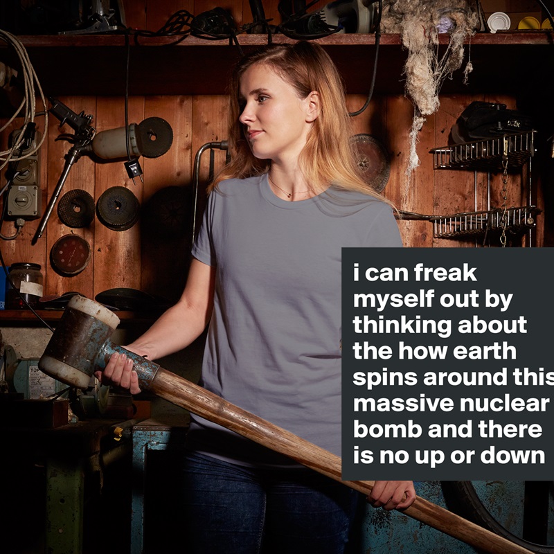 i can freak myself out by thinking about the how earth spins around this massive nuclear bomb and there is no up or down White American Apparel Short Sleeve Tshirt Custom 