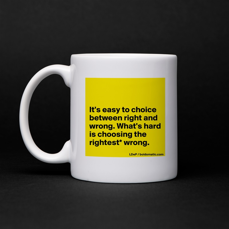 


It's easy to choice between right and wrong. What's hard is choosing the rightest* wrong.  White Mug Coffee Tea Custom 