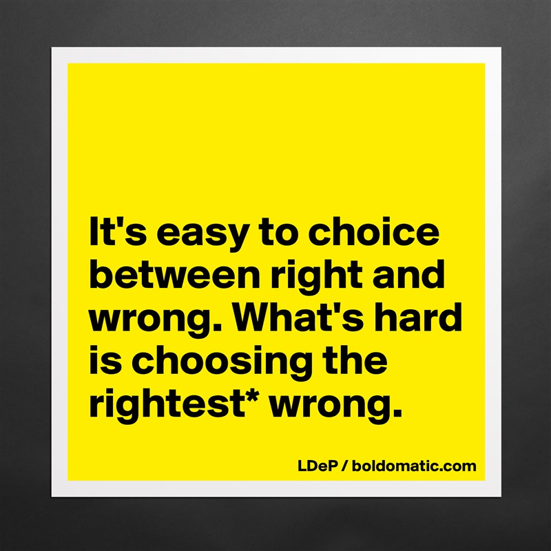 


It's easy to choice between right and wrong. What's hard is choosing the rightest* wrong.  Matte White Poster Print Statement Custom 