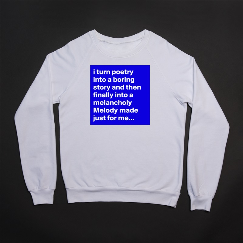 i turn poetry into a boring 
story and then  finally into a melancholy Melody made  just for me...  White Gildan Heavy Blend Crewneck Sweatshirt 