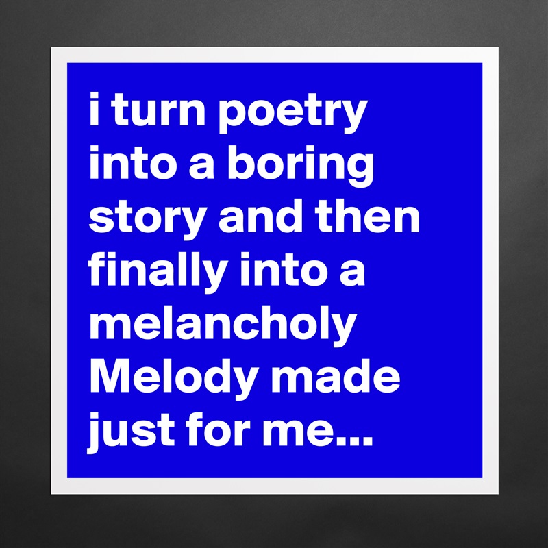 i turn poetry into a boring 
story and then  finally into a melancholy Melody made  just for me...  Matte White Poster Print Statement Custom 