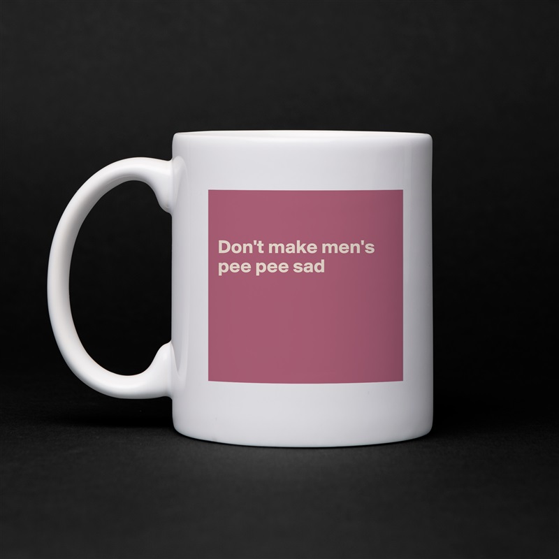 

Don't make men's pee pee sad




 White Mug Coffee Tea Custom 