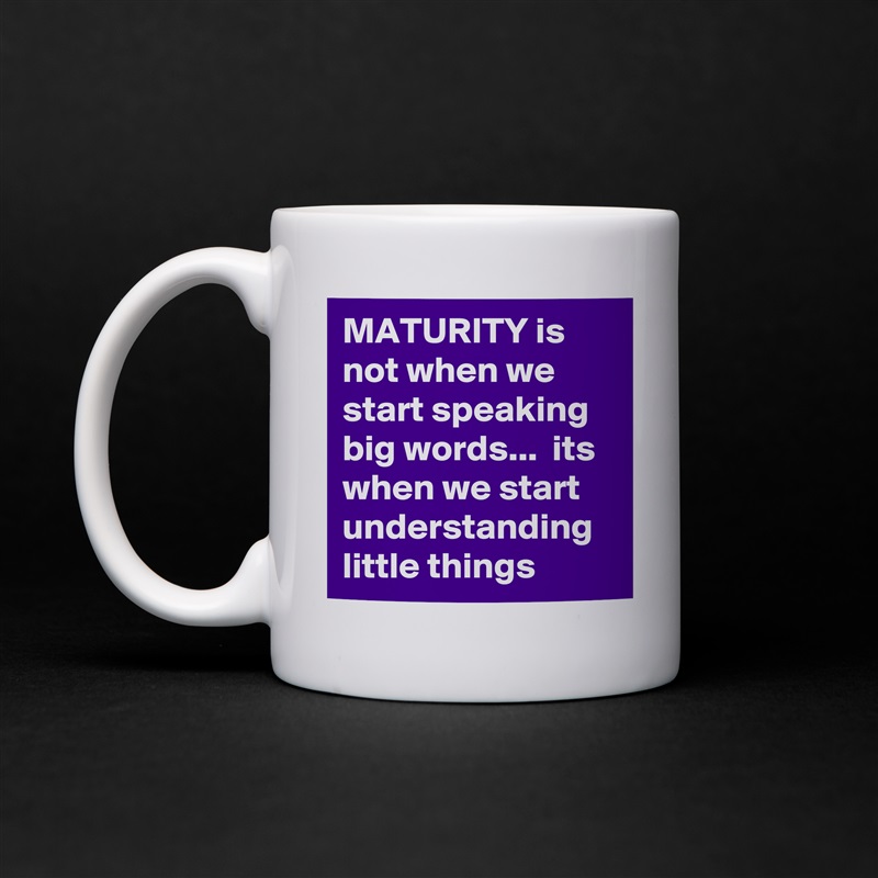 MATURITY is not when we start speaking big words...  its when we start understanding little things White Mug Coffee Tea Custom 