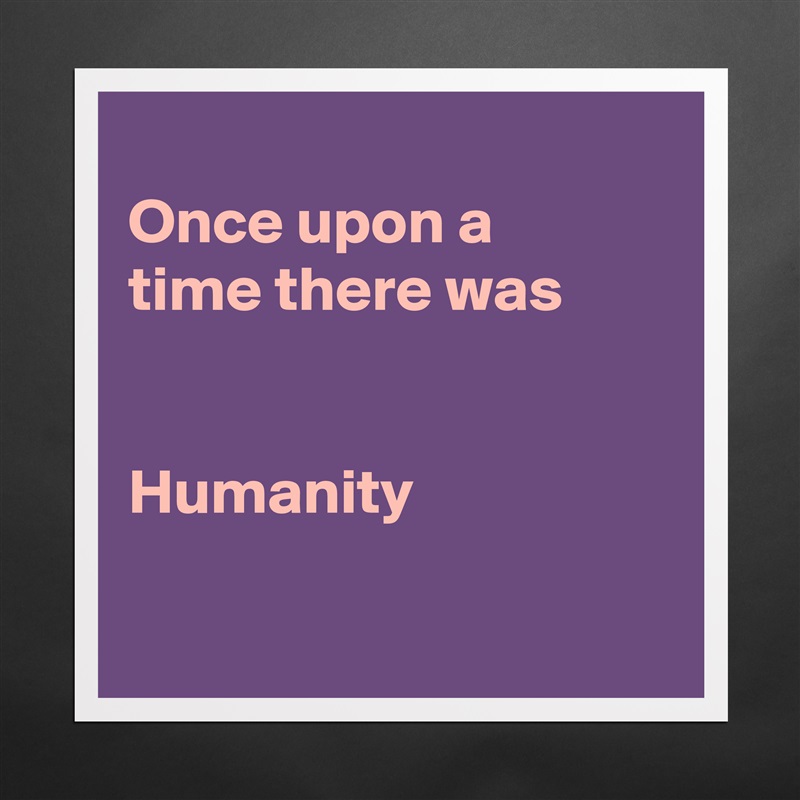 
Once upon a
time there was


Humanity

 Matte White Poster Print Statement Custom 