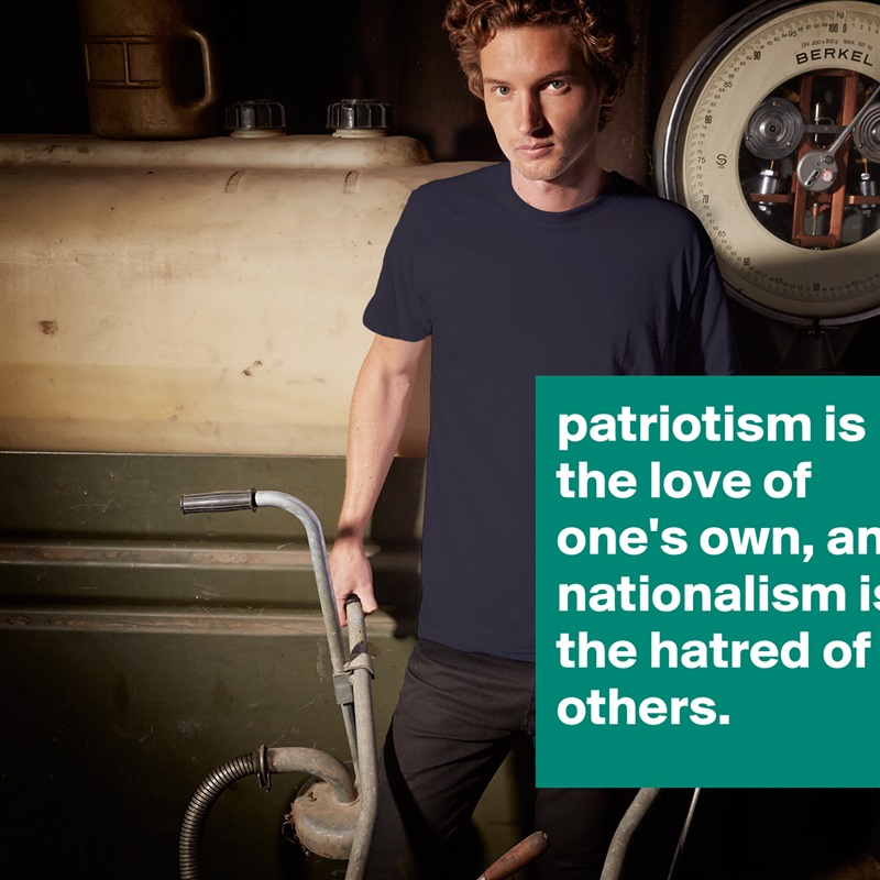 patriotism is the love of one's own, and nationalism is the hatred of others. White Tshirt American Apparel Custom Men 