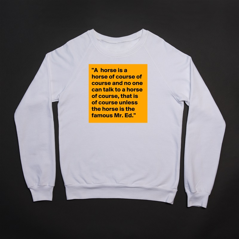 "A  horse is a horse of course of course and no one can talk to a horse of course, that is of course unless the horse is the famous Mr. Ed." White Gildan Heavy Blend Crewneck Sweatshirt 