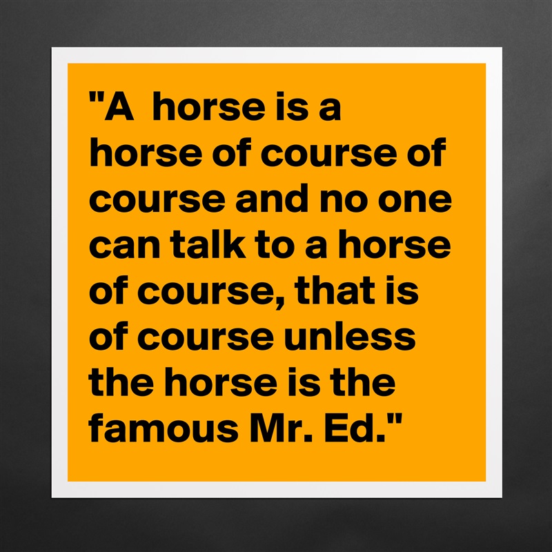 "A  horse is a horse of course of course and no one can talk to a horse of course, that is of course unless the horse is the famous Mr. Ed." Matte White Poster Print Statement Custom 